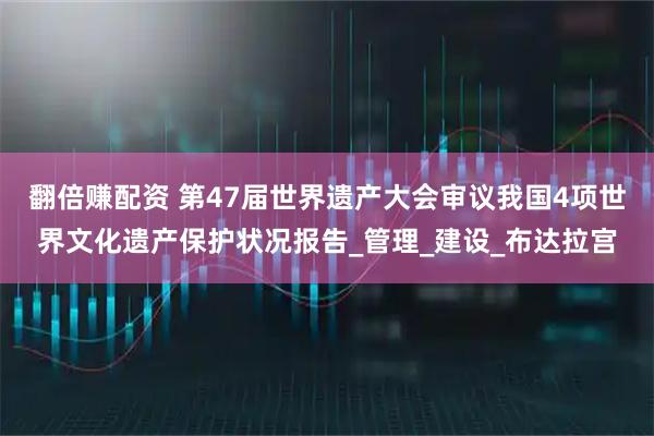 翻倍赚配资 第47届世界遗产大会审议我国4项世界文化遗产保护状况报告_管理_建设_布达拉宫