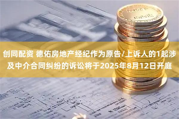 创同配资 德佑房地产经纪作为原告/上诉人的1起涉及中介合同纠纷的诉讼将于2025年8月12日开庭