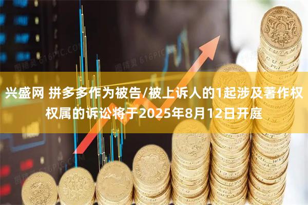 兴盛网 拼多多作为被告/被上诉人的1起涉及著作权权属的诉讼将于2025年8月12日开庭