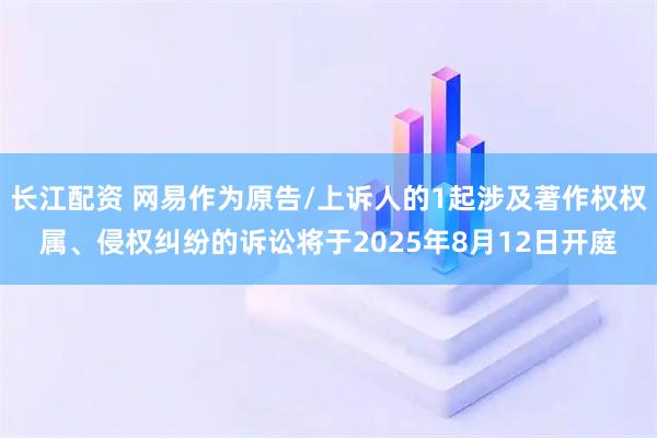 长江配资 网易作为原告/上诉人的1起涉及著作权权属、侵权纠纷的诉讼将于2025年8月12日开庭
