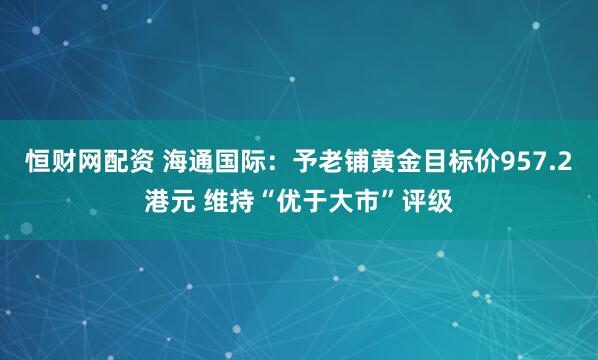 恒财网配资 海通国际：予老铺黄金目标价957.2港元 维持“优于大市”评级