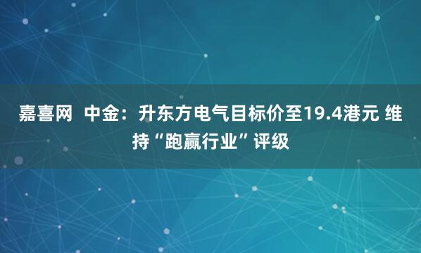 嘉喜网 中金:升东方电气目标价至19.4港元 维持“跑赢行业”评级