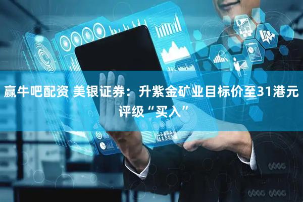赢牛吧配资 美银证券：升紫金矿业目标价至31港元 评级“买入”
