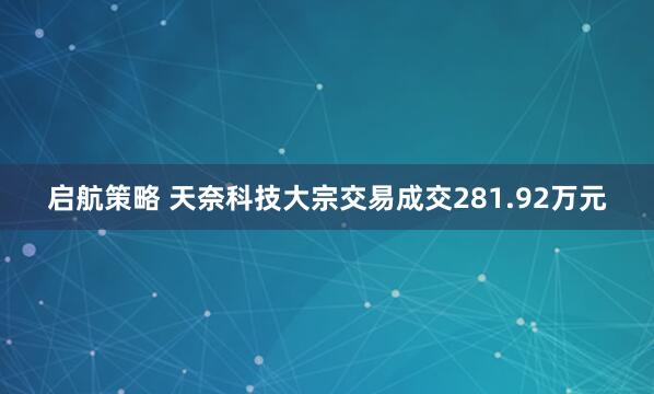 启航策略 天奈科技大宗交易成交281.92万元