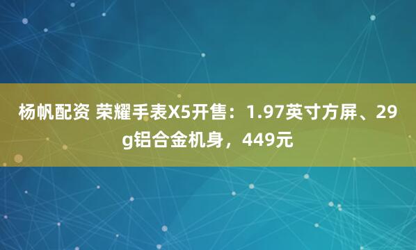杨帆配资 荣耀手表X5开售:1.97英寸方屏、29g铝合金机身,449元