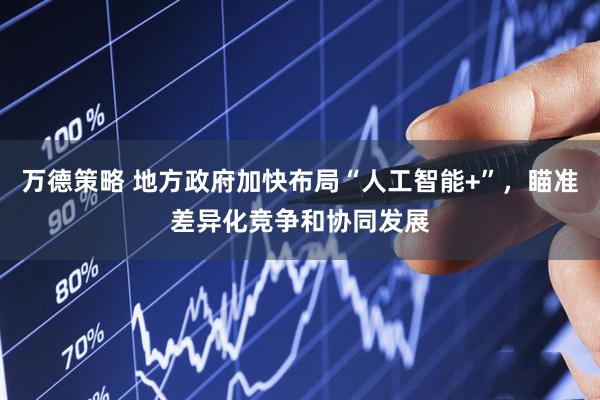 万德策略 地方政府加快布局“人工智能+”，瞄准差异化竞争和协同发展